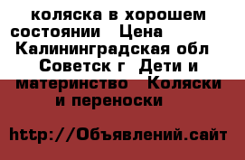 коляска в хорошем состоянии › Цена ­ 3 000 - Калининградская обл., Советск г. Дети и материнство » Коляски и переноски   